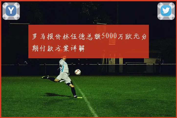 罗马报价林伍德总额5000万欧元分期付款方案详解