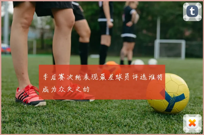 季后赛次轮表现最差球员评选谁将成为众矢之的