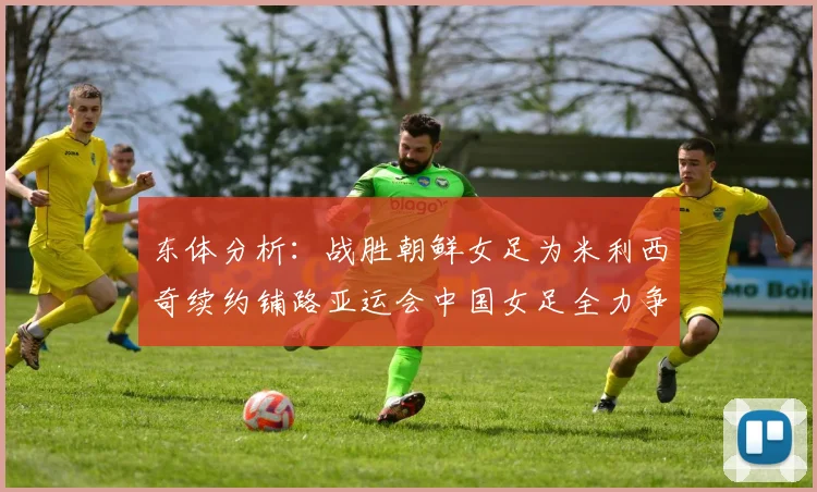 东体分析：战胜朝鲜女足为米利西奇续约铺路亚运会中国女足全力争金
