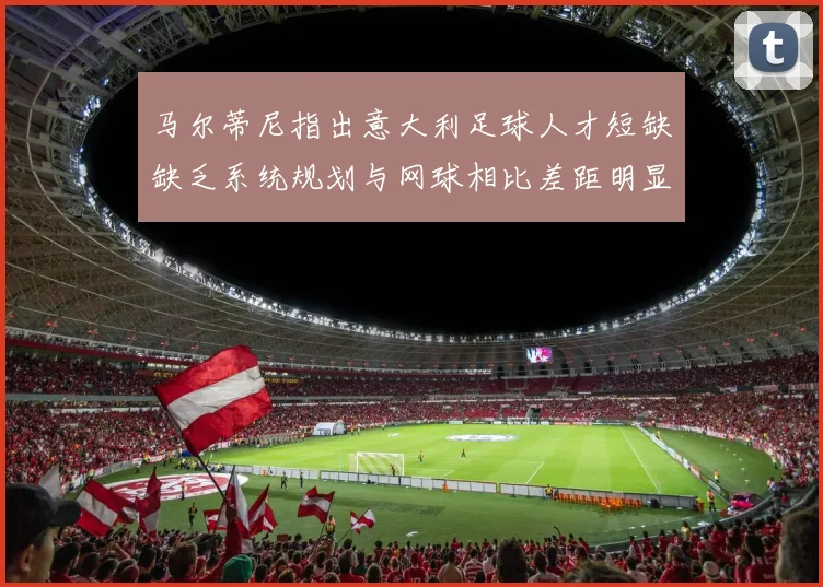 马尔蒂尼指出意大利足球人才短缺缺乏系统规划与网球相比差距明显