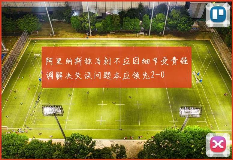 阿里纳斯称马刺不应因细节受责强调解决失误问题本应领先2-0