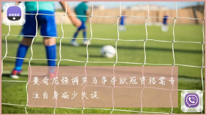 曼奇尼强调罗马争夺欧冠资格需专注自身减少失误