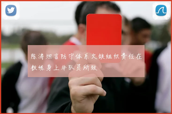 陈涛坦言防守体系欠缺组织责任在教练身上非队员所致