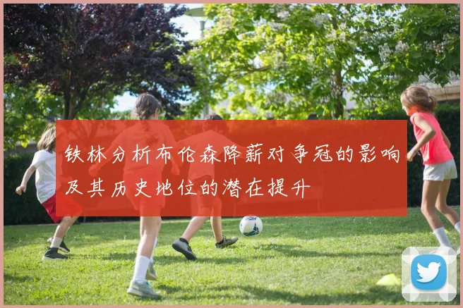铁林分析布伦森降薪对争冠的影响及其历史地位的潜在提升