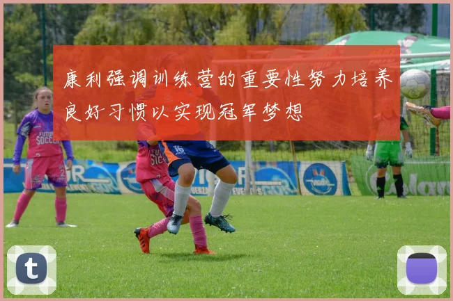 康利强调训练营的重要性努力培养良好习惯以实现冠军梦想