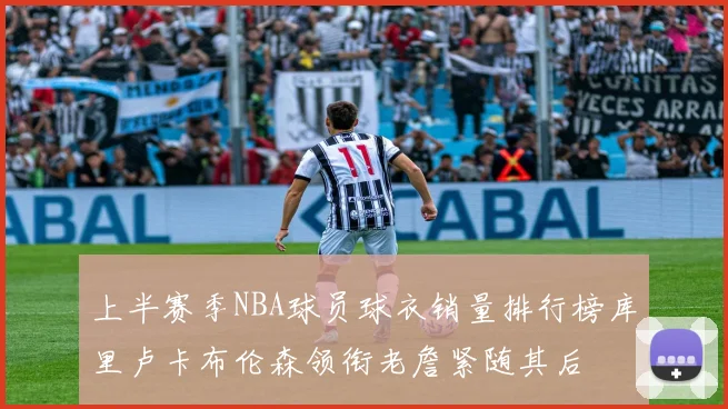 上半赛季NBA球员球衣销量排行榜库里卢卡布伦森领衔老詹紧随其后