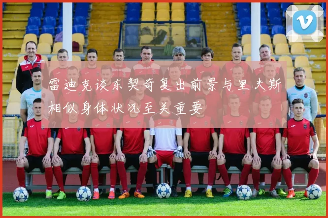 雷迪克谈东契奇复出前景与里夫斯相似身体状况至关重要