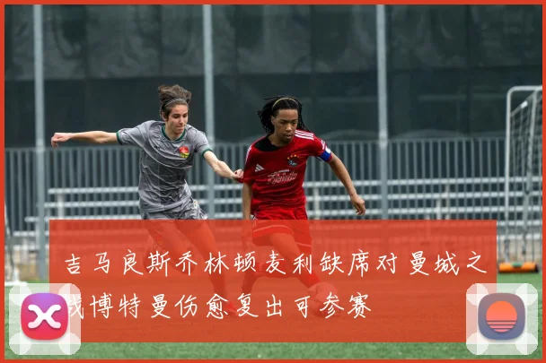吉马良斯乔林顿麦利缺席对曼城之战博特曼伤愈复出可参赛