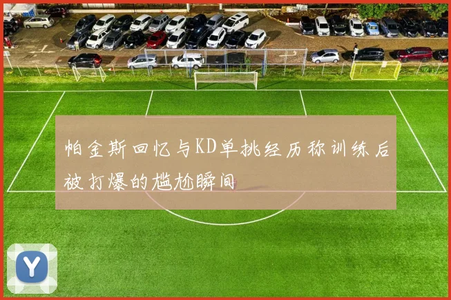 帕金斯回忆与KD单挑经历称训练后被打爆的尴尬瞬间
