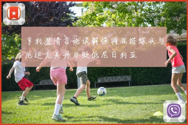 亨利澄清言论误解强调混搭球衣与厄运无关并非贬低尼日利亚